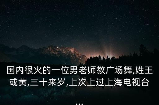 国内很火的一位男老师教广场舞,姓王或黄,三十来岁,上次上过上海电视台...