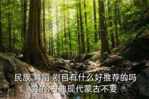  民族 舞蹈 剧目有什么好推荐的吗男的,古典现代蒙古不要