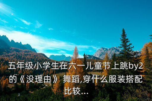 五年级小学生在六一儿童节上跳by2的《没理由》 舞蹈,穿什么服装搭配比较...
