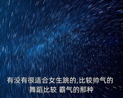 有没有很适合女生跳的,比较帅气的 舞蹈比较 霸气的那种