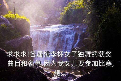 求求求!各届桃李杯女子独舞的获奖 曲目和名单,因为我女儿要参加比赛,想...