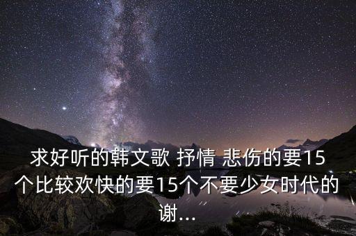 求好听的韩文歌 抒情 悲伤的要15个比较欢快的要15个不要少女时代的谢...