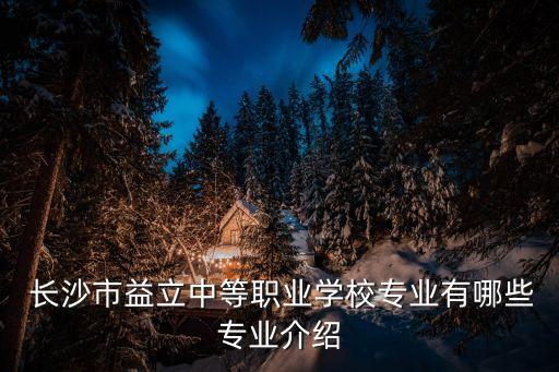  长沙市益立中等职业学校专业有哪些专业介绍