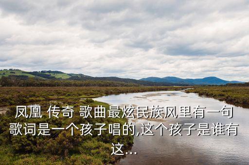 凤凰 传奇 歌曲最炫民族风里有一句歌词是一个孩子唱的,这个孩子是谁有这...
