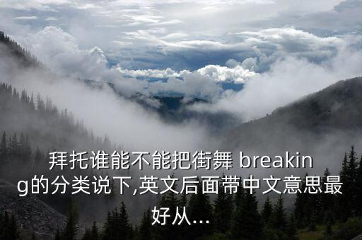 拜托谁能不能把街舞 breaking的分类说下,英文后面带中文意思最好从...