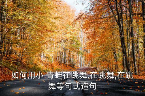 如何用小 青蛙在跳舞,在跳舞,在跳舞等句式造句