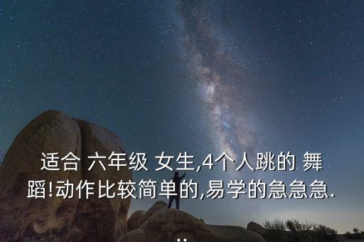 适合 六年级 女生,4个人跳的 舞蹈!动作比较简单的,易学的急急急...