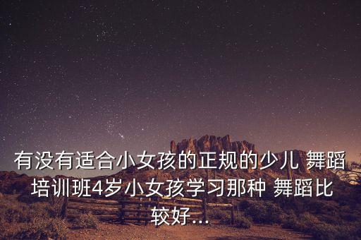 有没有适合小女孩的正规的少儿 舞蹈 培训班4岁小女孩学习那种 舞蹈比较好...