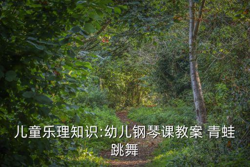 儿童乐理知识:幼儿钢琴课教案 青蛙跳舞