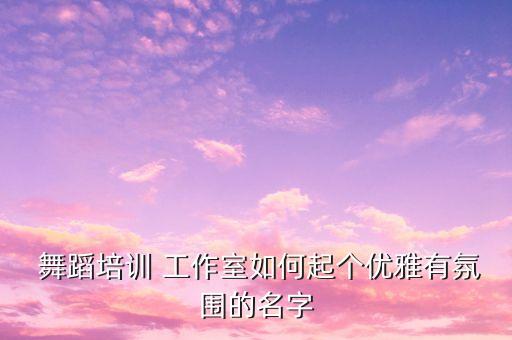  舞蹈培训 工作室如何起个优雅有氛围的名字