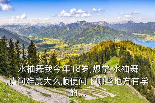  水袖舞我今年18岁,想学 水袖舞,请问难度大么顺便问下哪些地方有学的...