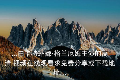 ...由卡特琳娜·格兰厄姆主演的高清 视频在线观看求免费分享或下载地址...