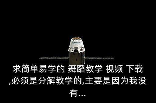 求简单易学的 舞蹈教学 视频 下载,必须是分解教学的,主要是因为我没有...