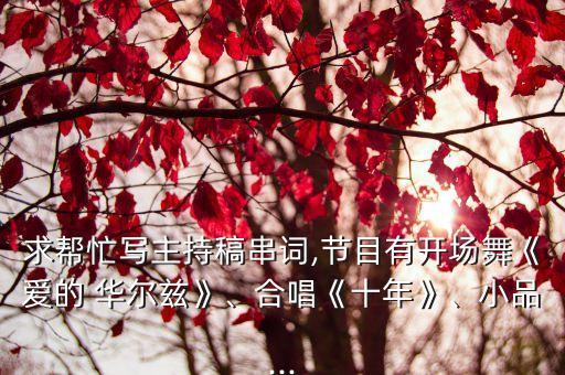 求帮忙写主持稿串词,节目有开场舞《爱的 华尔兹》、合唱《十年》、小品...