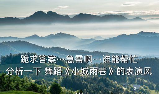 跪求答案···急需啊···谁能帮忙分析一下 舞蹈《小城雨巷》的表演风...