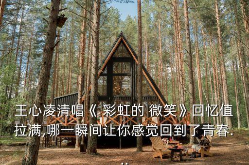 王心凌清唱《 彩虹的 微笑》回忆值拉满,哪一瞬间让你感觉回到了青春...