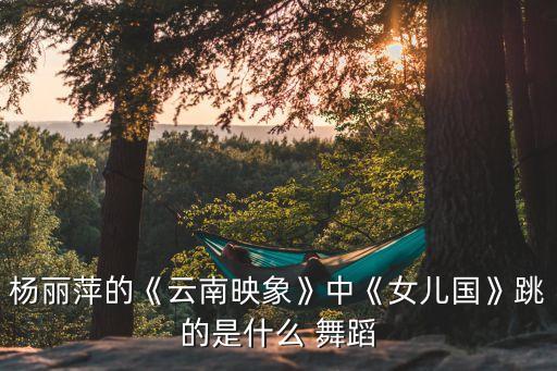 杨丽萍的《云南映象》中《女儿国》跳的是什么 舞蹈