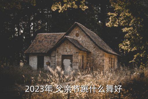 2023年 父亲节跳什么舞好