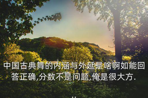中国古典舞的内涵与外延是啥啊如能回答正确,分数不是问题,俺是很大方...