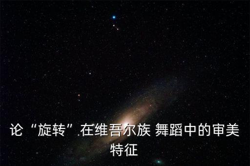 论“旋转”在维吾尔族 舞蹈中的审美特征