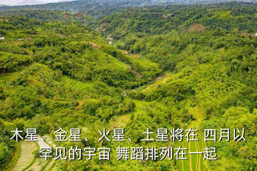 木星、金星、火星、土星将在 四月以罕见的宇宙 舞蹈排列在一起