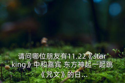 请问哪位朋友有11.22《starking》中和嘉宾 东方神起一起跳《咒文》的日...