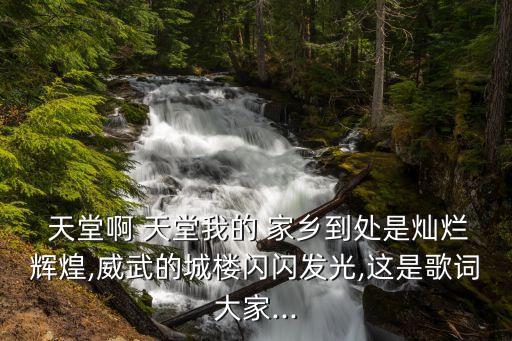  天堂啊 天堂我的 家乡到处是灿烂辉煌,威武的城楼闪闪发光,这是歌词大家...