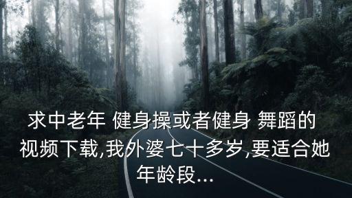求中老年 健身操或者健身 舞蹈的 视频下载,我外婆七十多岁,要适合她年龄段...