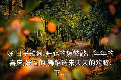 好 日子歌词:开心的锣鼓敲出年年的喜庆,好看的 舞蹈送来天天的欢腾,下...