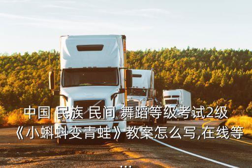 中国 民族 民间 舞蹈等级考试2级《小蝌蚪变青蛙》教案怎么写,在线等...