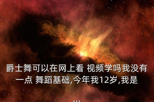 爵士舞可以在网上看 视频学吗我没有一点 舞蹈基础,今年我12岁,我是...