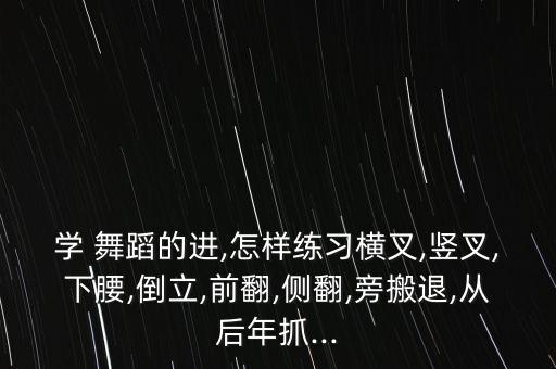 学 舞蹈的进,怎样练习横叉,竖叉,下腰,倒立,前翻,侧翻,旁搬退,从后年抓...