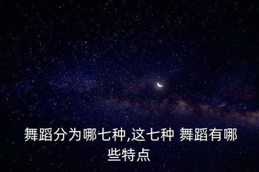  舞蹈分为哪七种,这七种 舞蹈有哪些特点