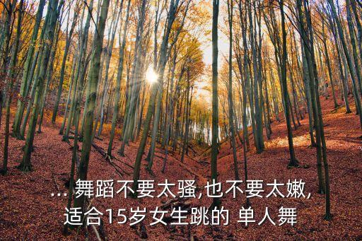 ... 舞蹈不要太骚,也不要太嫩,适合15岁女生跳的 单人舞