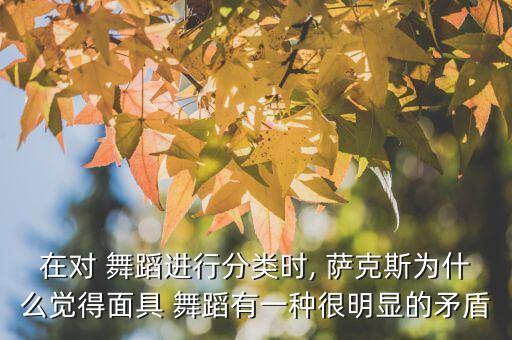 在对 舞蹈进行分类时, 萨克斯为什么觉得面具 舞蹈有一种很明显的矛盾