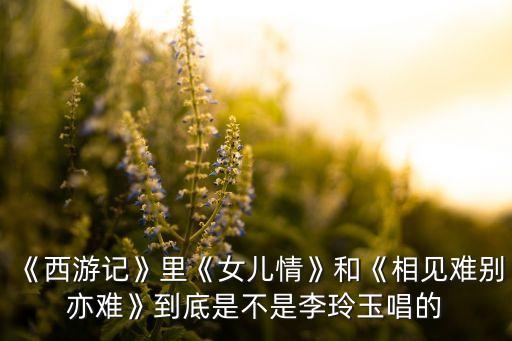 《西游记》里《女儿情》和《相见难别亦难》到底是不是李玲玉唱的