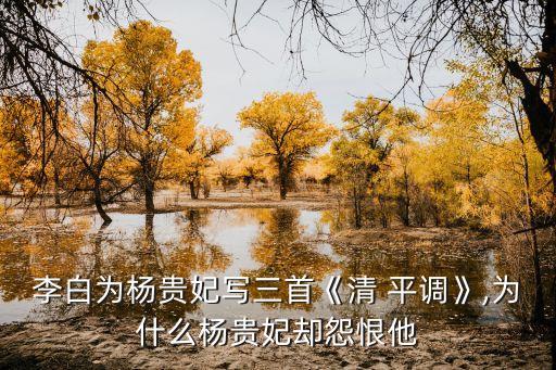 李白为杨贵妃写三首《清 平调》,为什么杨贵妃却怨恨他