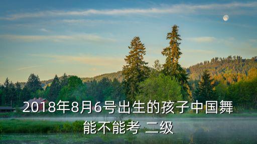 2018年8月6号出生的孩子中国舞能不能考 二级