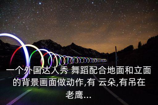 一个外国达人秀 舞蹈配合地面和立面的背景画面做动作,有 云朵,有吊在老鹰...