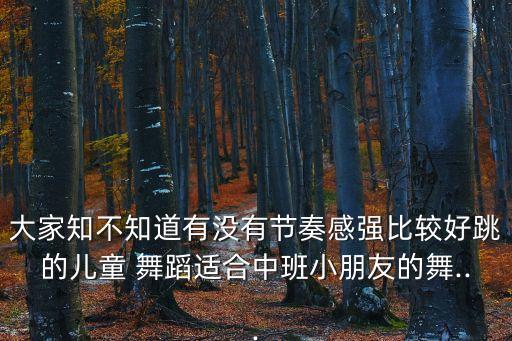 大家知不知道有没有节奏感强比较好跳的儿童 舞蹈适合中班小朋友的舞...
