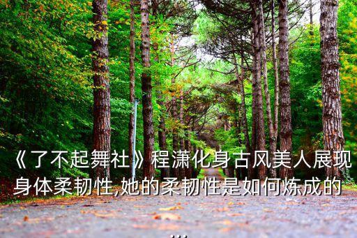 《了不起舞社》程潇化身古风美人展现身体柔韧性,她的柔韧性是如何炼成的...