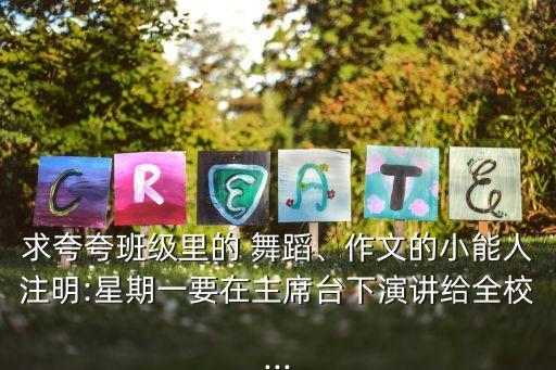 求夸夸班级里的 舞蹈、作文的小能人注明:星期一要在主席台下演讲给全校...