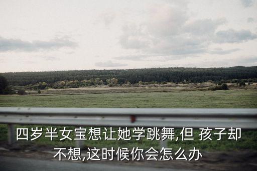 四岁半女宝想让她学跳舞,但 孩子却不想,这时候你会怎么办
