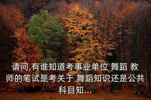 请问,有谁知道考事业单位 舞蹈 教师的笔试是考关于 舞蹈知识还是公共科目知...