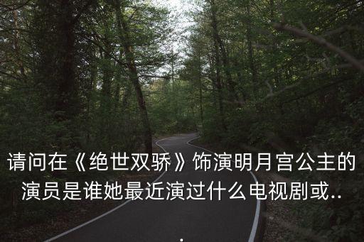 请问在《绝世双骄》饰演明月宫公主的演员是谁她最近演过什么电视剧或...
