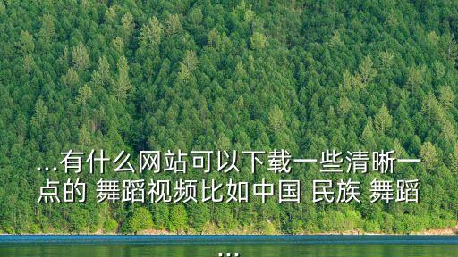 ...有什么网站可以下载一些清晰一点的 舞蹈视频比如中国 民族 舞蹈...