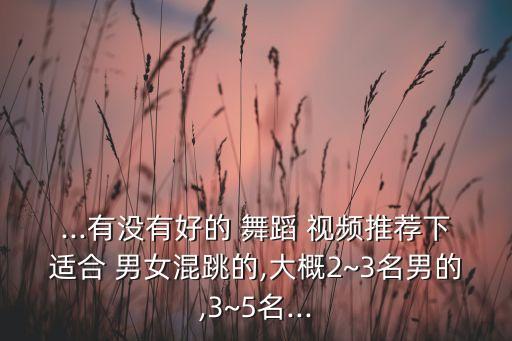 ...有没有好的 舞蹈 视频推荐下适合 男女混跳的,大概2~3名男的,3~5名...