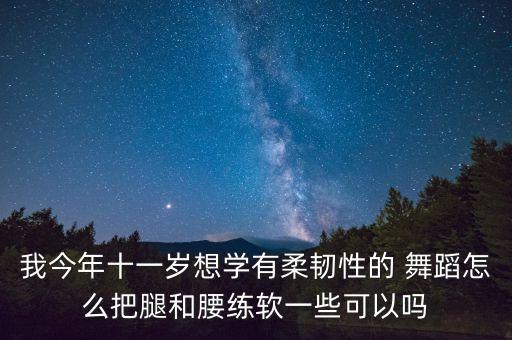 我今年十一岁想学有柔韧性的 舞蹈怎么把腿和腰练软一些可以吗