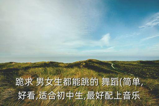 跪求 男女生都能跳的 舞蹈(简单,好看,适合初中生,最好配上音乐