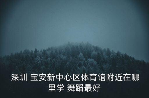  深圳 宝安新中心区体育馆附近在哪里学 舞蹈最好